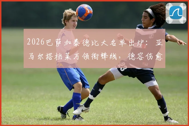 2026巴萨加泰德比大名单出炉：亚马尔搭档莱万领衔锋线，德容伤愈复出回归中场，附战术解析