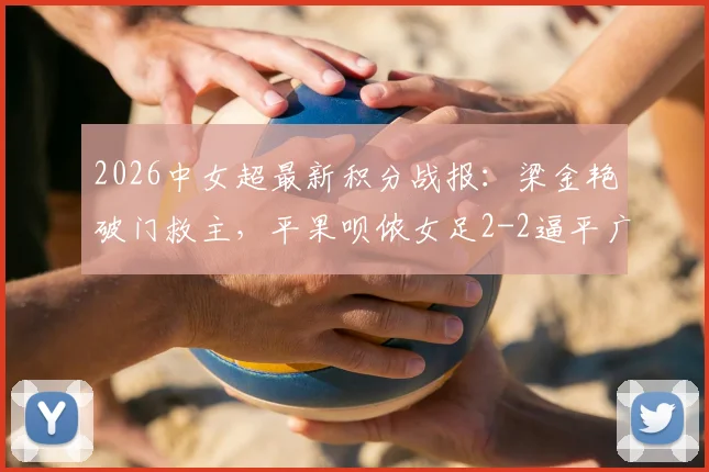 2026中女超最新积分战报:梁金艳破门救主,平果呗侬女足2-2逼平广东广州数科女足,联赛格局再生变数