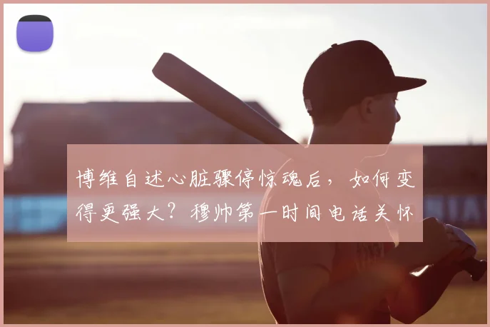 博维自述心脏骤停惊魂后，如何变得更强大？穆帅第一时间电话关怀详情与2026年重返球场之路