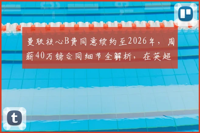 曼联核心B费同意续约至2026年，周薪40万镑合同细节全解析，在英超属于什么薪资水平？