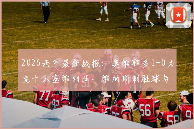2026西甲最新战报:奥维耶多1-0力克十人塞维利亚,维纳斯制胜球与争议红牌全过程回顾