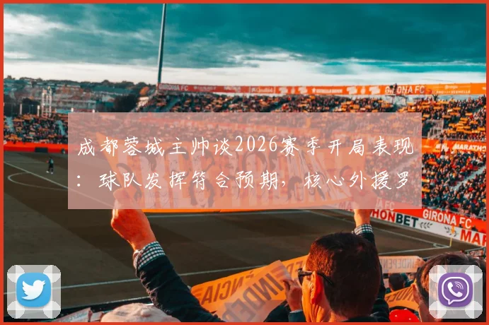 成都蓉城主帅谈2026赛季开局表现：球队发挥符合预期，核心外援罗慕洛出战成疑，下一轮阵容需观察