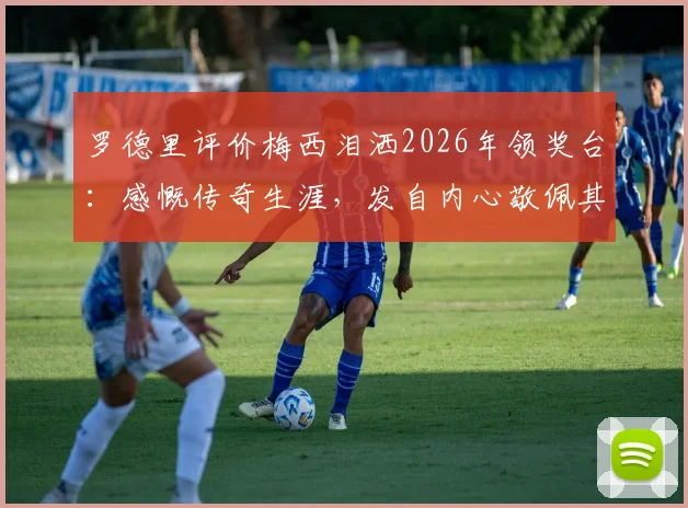 罗德里评价梅西泪洒2026年领奖台:感慨传奇生涯,发自内心敬佩其伟大成就