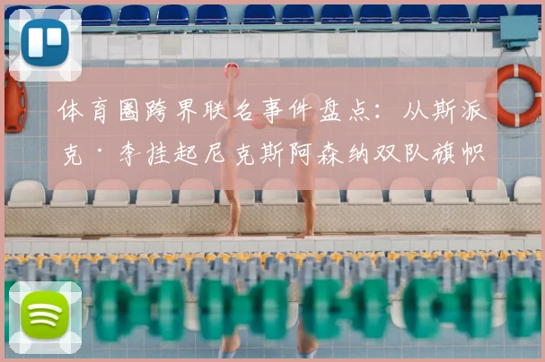 体育圈跨界联名事件盘点:从斯派克·李挂起尼克斯阿森纳双队旗帜看粉丝文化