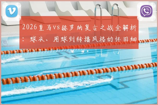 2026皇马vs赫罗纳复古之战全解析：球衣、用球到转播风格的怀旧细节与球迷观赛指南