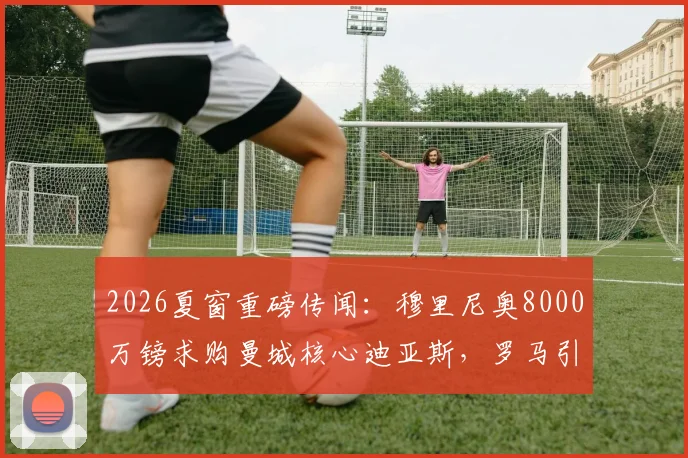 2026夏窗重磅传闻:穆里尼奥8000万镑求购曼城核心迪亚斯,罗马引援目标直指英超冠军成员