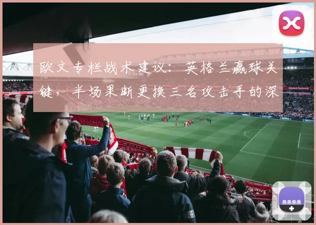 欧文专栏战术建议:英格兰赢球关键,半场果断更换三名攻击手的深层分析与2026展望