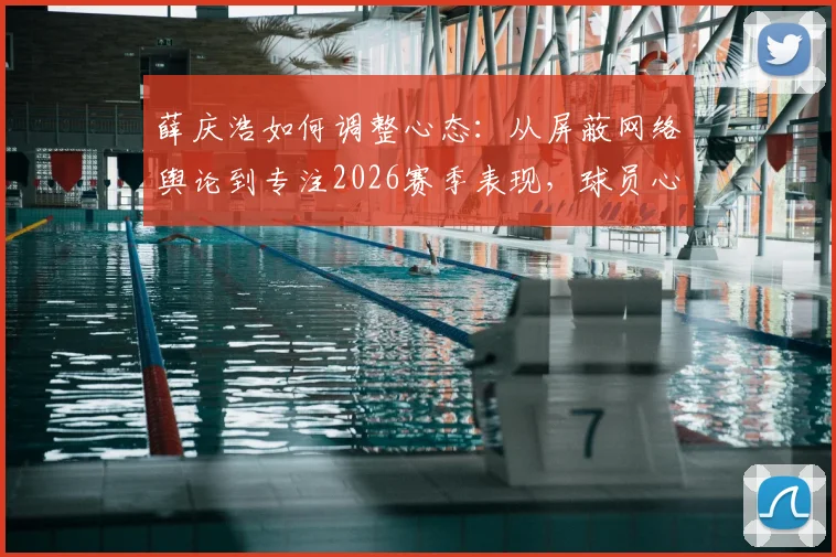 薛庆浩如何调整心态:从屏蔽网络舆论到专注2026赛季表现,球员心理建设实用方法分享