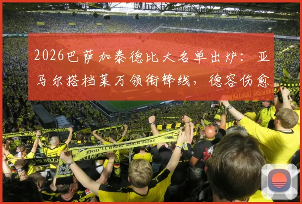 2026巴萨加泰德比大名单出炉:亚马尔搭档莱万领衔锋线,德容伤愈复出回归中场,附战术解析