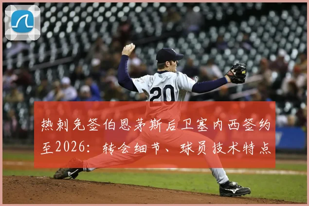 热刺免签伯恩茅斯后卫塞内西签约至2026:转会细节、球员技术特点及对热刺防线影响分析