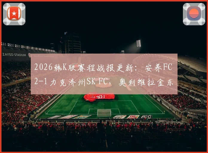 2026韩K联赛程战报更新：安养FC 2-1力克济州SK FC，奥利维拉金东珍破门，积分榜最新形势解读