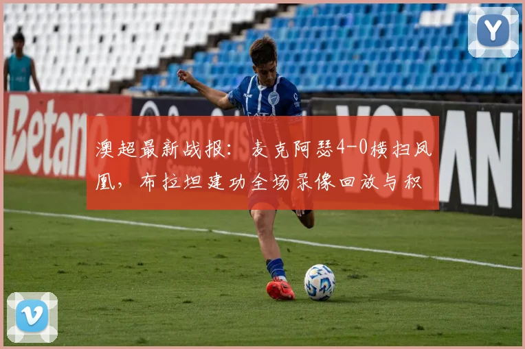 澳超最新战报：麦克阿瑟4-0横扫凤凰，布拉坦建功全场录像回放与积分榜影响分析