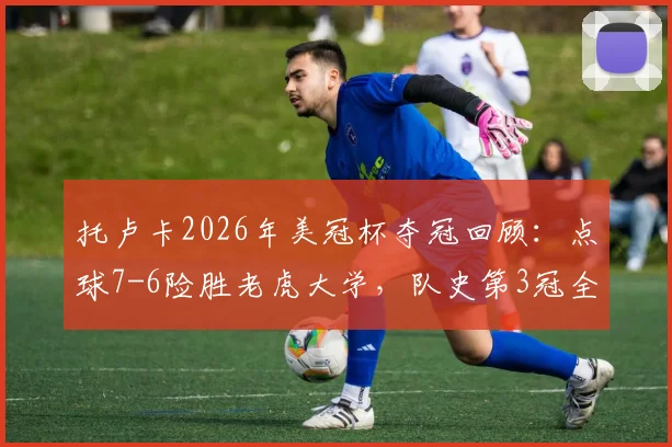 托卢卡2026年美冠杯夺冠回顾:点球7-6险胜老虎大学,队史第3冠全解析,附关键球员数据与战术复盘