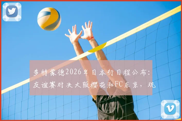 多特蒙德2026年日本行日程公布:友谊赛对决大阪樱花和FC东京,观赛购票指南一览