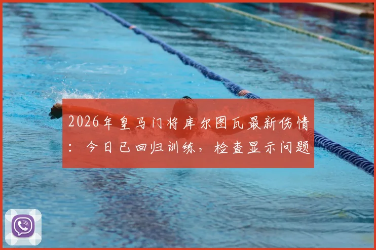 2026年皇马门将库尔图瓦最新伤情:今日已回归训练,检查显示问题不大