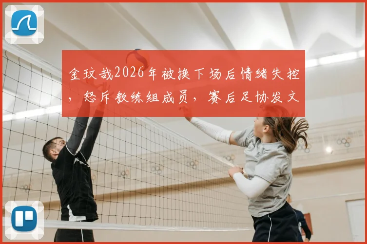 金玟哉2026年被换下场后情绪失控，怒斥教练组成员，赛后足协发文解释事件原委