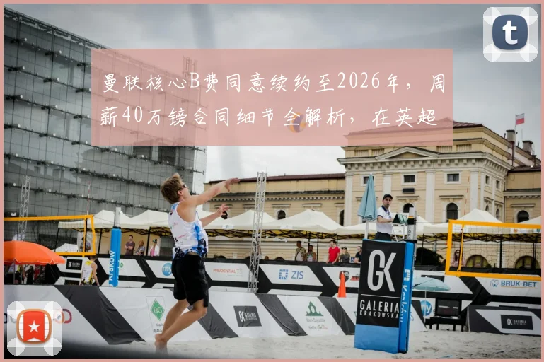 曼联核心B费同意续约至2026年,周薪40万镑合同细节全解析,在英超属于什么薪资水平?