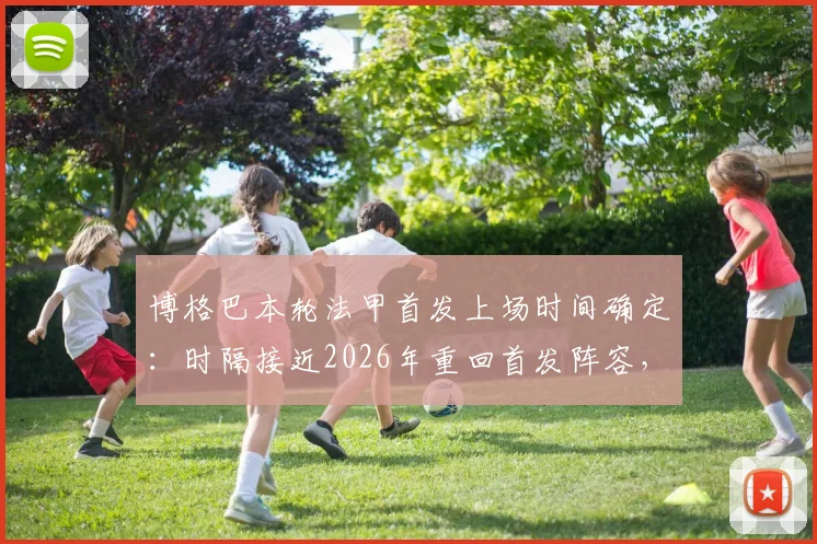 博格巴本轮法甲首发上场时间确定：时隔接近2026年重回首发阵容，法媒最新报道解读其复出前景