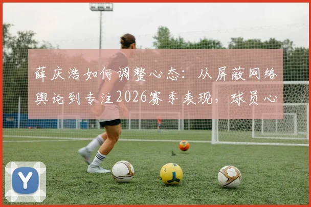 薛庆浩如何调整心态：从屏蔽网络舆论到专注2026赛季表现，球员心理建设实用方法分享