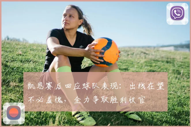 凯恩赛后回应球队表现：出线在望不必羞愧，全力争取胜利收官